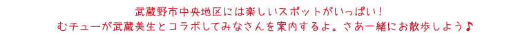 武蔵野市中央地区には楽しいスポットがいっぱい！　むチューが武蔵美生とコラボしてみなさんを案内するよ。さあ一緒にお散歩しよう♪